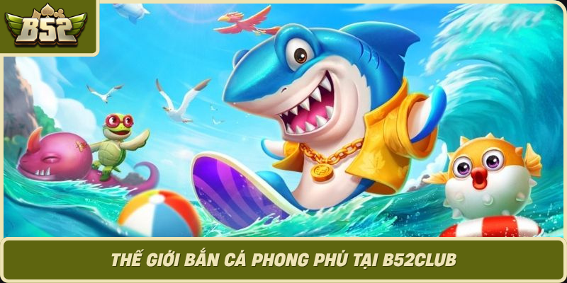 The Gioi Ban Ca Phong Phu Tai B52Club 1